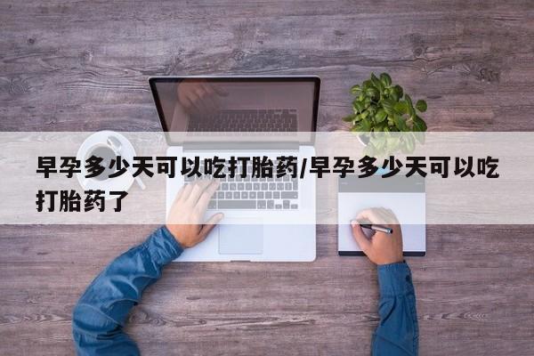 打胎药专门卖店米非司酮片哪个网站早孕多少天可以吃打胎药/早孕多少天可以吃打胎药了