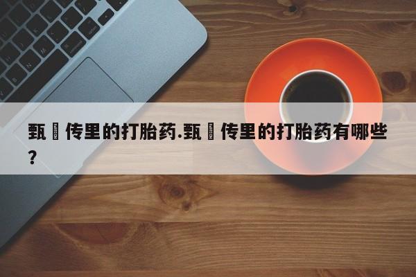 打胎药专门卖店米非司酮片哪个网站甄嬛传里的打胎药.甄嬛传里的打胎药有哪些？