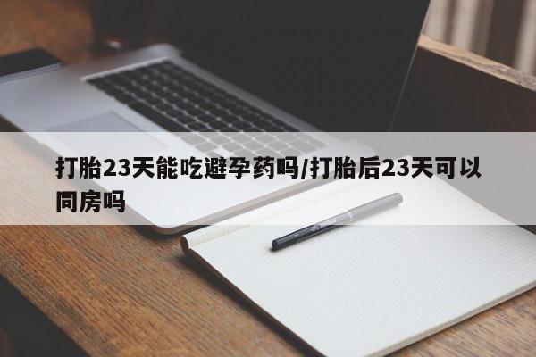 打胎药专门卖店米非司酮片哪个网站打胎23天能吃避孕药吗/打胎后23天可以同房吗