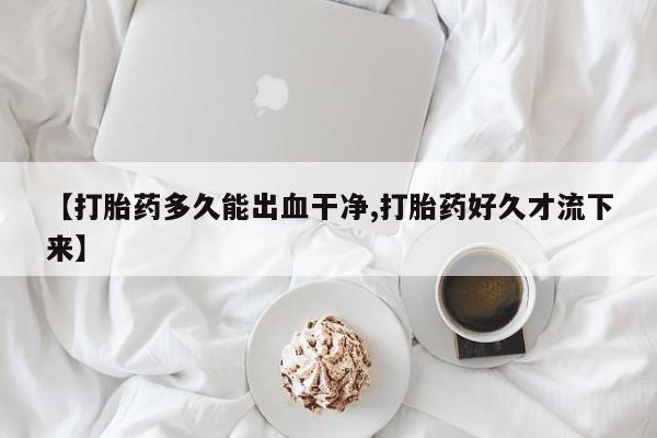 打胎药专门卖店米非司酮片哪个网站【打胎药多久能出血干净,打胎药好久才流下来】
