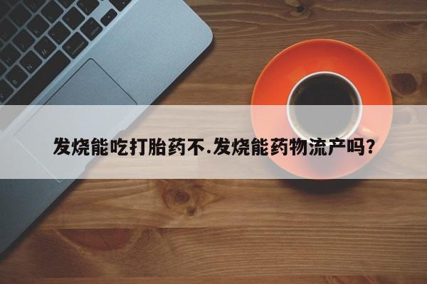 打胎药专门卖店米非司酮片哪个网站发烧能吃打胎药不.发烧能药物流产吗？