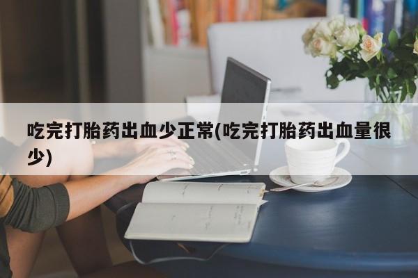 打胎药专门卖店米非司酮片哪个网站吃完打胎药出血少正常(吃完打胎药出血量很少)