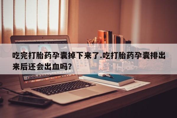 打胎药专门卖店米非司酮片哪个网站吃完打胎药孕囊掉下来了.吃打胎药孕囊排出来后还会出血吗？
