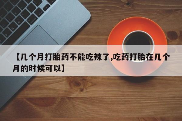 打胎药专门卖店米非司酮片哪个网站【几个月打胎药不能吃辣了,吃药打胎在几个月的时候可以】