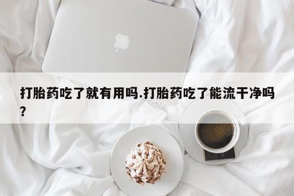 打胎药专门卖店米非司酮片哪个网站打胎药吃了就有用吗.打胎药吃了能流干净吗？