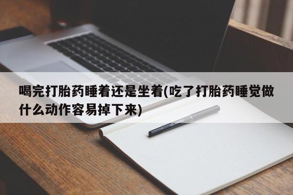 打胎药专门卖店米非司酮片哪个网站喝完打胎药睡着还是坐着(吃了打胎药睡觉做什么动作容易掉下来)