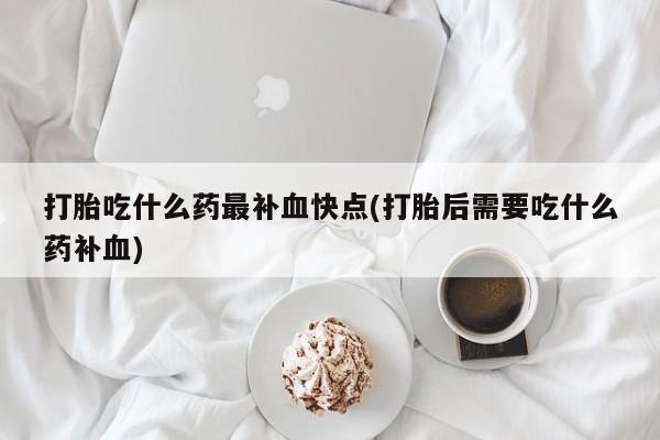 打胎药专门卖店米非司酮片哪个网站打胎吃什么药最补血快点(打胎后需要吃什么药补血)