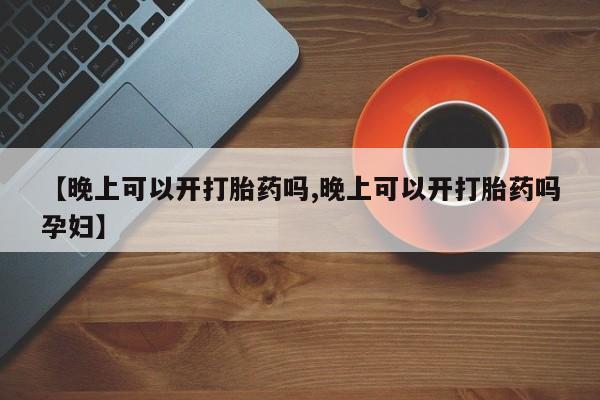 打胎药专门卖店米非司酮片哪个网站【晚上可以开打胎药吗,晚上可以开打胎药吗孕妇】