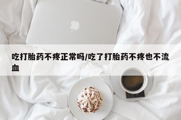 打胎药专门卖店米非司酮片哪个网站吃打胎药不疼正常吗/吃了打胎药不疼也不流血