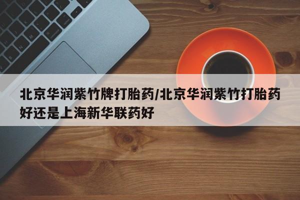 打胎药专门卖店米非司酮片哪个网站北京华润紫竹牌打胎药/北京华润紫竹打胎药好还是上海新华联药好