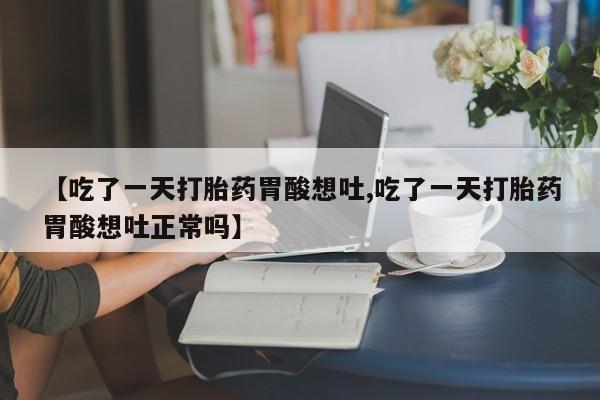 打胎药专门卖店米非司酮片哪个网站【吃了一天打胎药胃酸想吐,吃了一天打胎药胃酸想吐正常吗】