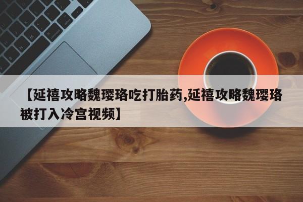 打胎药专门卖店米非司酮片哪个网站【延禧攻略魏璎珞吃打胎药,延禧攻略魏璎珞被打入冷宫视频】