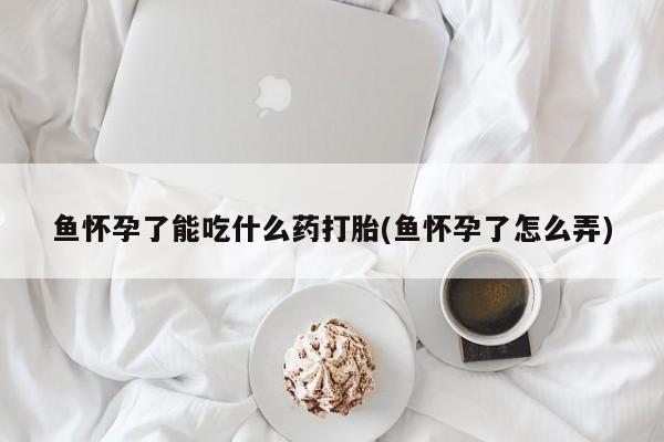 打胎药专门卖店米非司酮片哪个网站鱼怀孕了能吃什么药打胎(鱼怀孕了怎么弄)