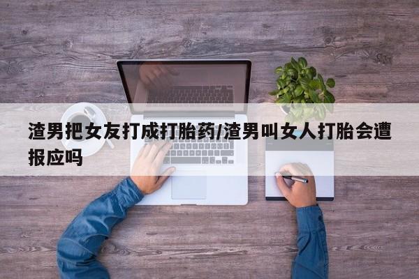 打胎药专门卖店米非司酮片哪个网站渣男把女友打成打胎药/渣男叫女人打胎会遭报应吗