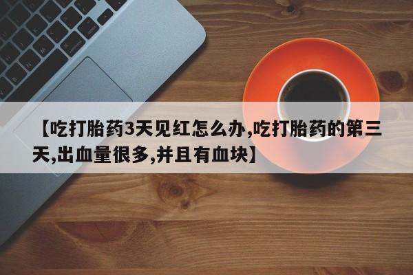 打胎药专门卖店米非司酮片哪个网站【吃打胎药3天见红怎么办,吃打胎药的第三天,出血量很多,并且有血块】