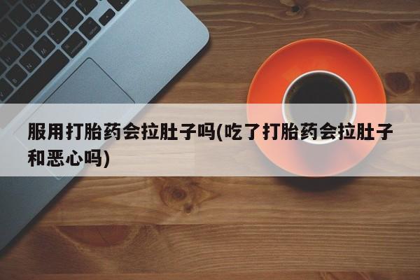 打胎药专门卖店米非司酮片哪个网站服用打胎药会拉肚子吗(吃了打胎药会拉肚子和恶心吗)