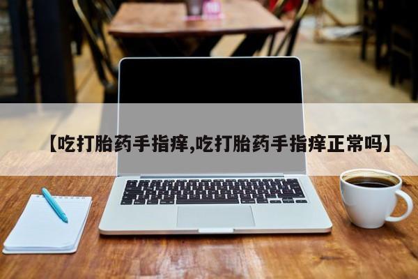 打胎药专门卖店米非司酮片哪个网站【吃打胎药手指痒,吃打胎药手指痒正常吗】