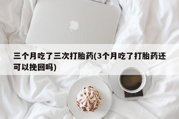 打胎药专门卖店米非司酮片哪个网站三个月吃了三次打胎药(3个月吃了打胎药还可以挽回吗)
