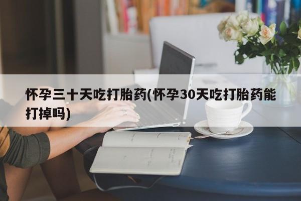 打胎药专门卖店米非司酮片哪个网站怀孕三十天吃打胎药(怀孕30天吃打胎药能打掉吗)