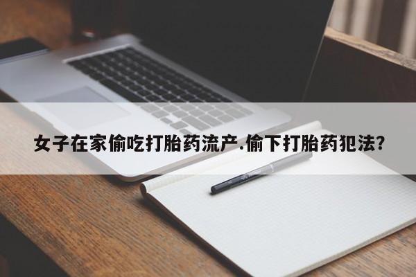 打胎药专门卖店米非司酮片哪个网站女子在家偷吃打胎药流产.偷下打胎药犯法？