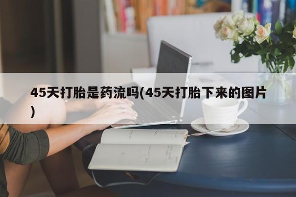 打胎药专门卖店米非司酮片哪个网站45天打胎是药流吗(45天打胎下来的图片)