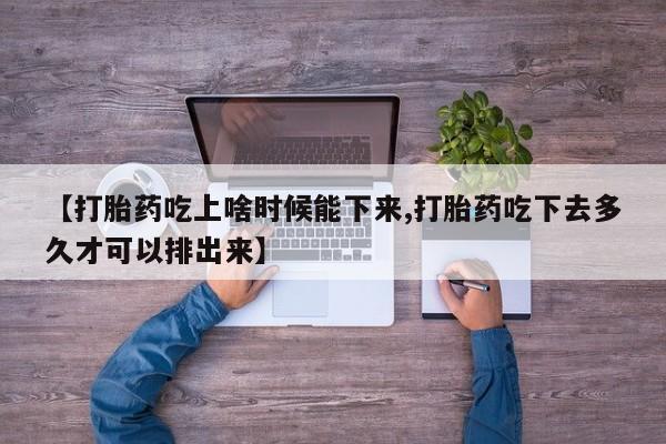 打胎药专门卖店米非司酮片哪个网站【打胎药吃上啥时候能下来,打胎药吃下去多久才可以排出来】