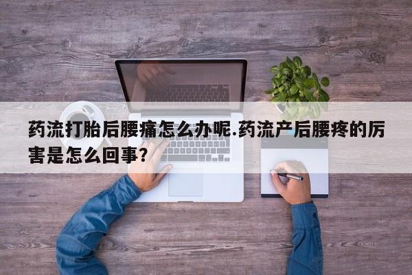 打胎药专门卖店米非司酮片哪个网站药流打胎后腰痛怎么办呢.药流产后腰疼的厉害是怎么回事？