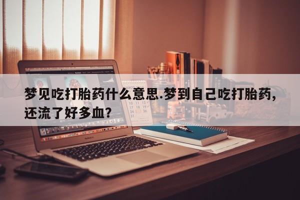 打胎药专门卖店米非司酮片哪个网站梦见吃打胎药什么意思.梦到自己吃打胎药,还流了好多血？