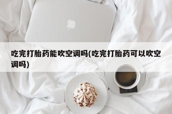 打胎药专门卖店米非司酮片哪个网站吃完打胎药能吹空调吗(吃完打胎药可以吹空调吗)
