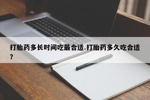 打胎药专门卖店米非司酮片哪个网站打胎药多长时间吃最合适.打胎药多久吃合适？