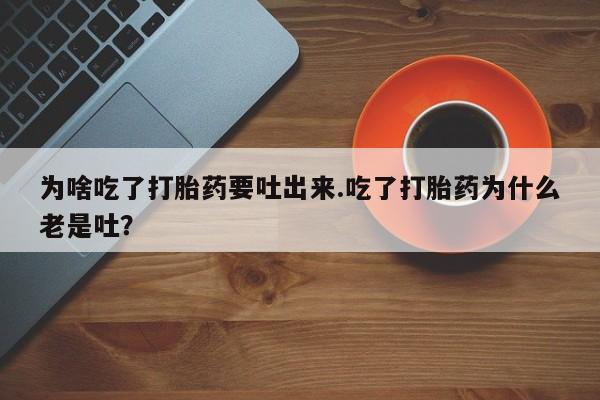 打胎药专门卖店米非司酮片哪个网站为啥吃了打胎药要吐出来.吃了打胎药为什么老是吐？