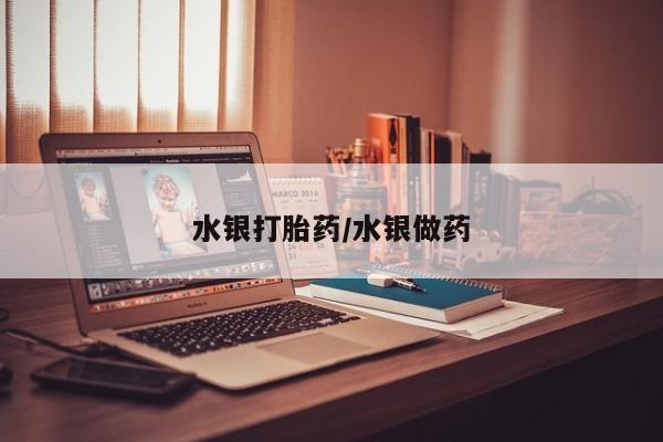 打胎药专门卖店米非司酮片哪个网站水银打胎药/水银做药