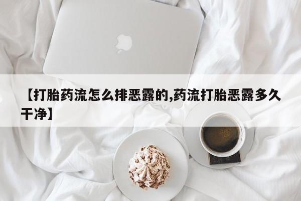 打胎药专门卖店米非司酮片哪个网站【打胎药流怎么排恶露的,药流打胎恶露多久干净】