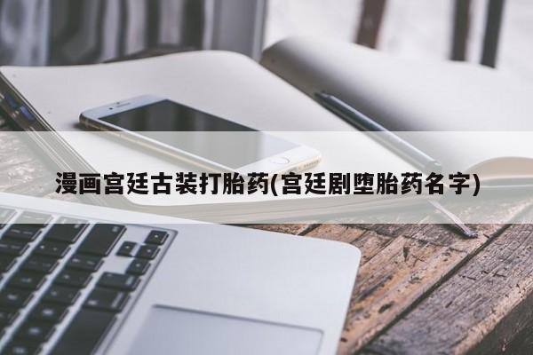 打胎药专门卖店米非司酮片哪个网站漫画宫廷古装打胎药(宫廷剧堕胎药名字)