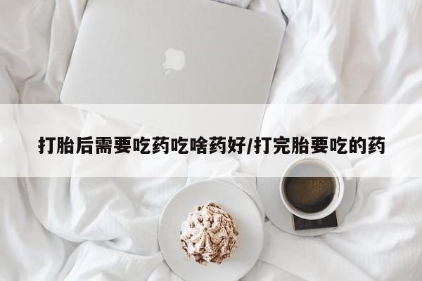 打胎药专门卖店米非司酮片哪个网站打胎后需要吃药吃啥药好/打完胎要吃的药