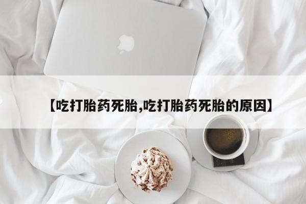 打胎药专门卖店米非司酮片哪个网站【吃打胎药死胎,吃打胎药死胎的原因】