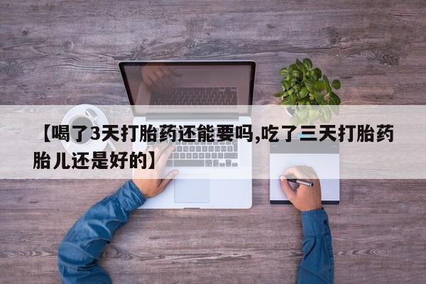 打胎药专门卖店米非司酮片哪个网站【喝了3天打胎药还能要吗,吃了三天打胎药胎儿还是好的】