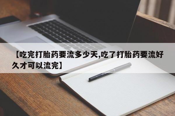 打胎药专门卖店米非司酮片哪个网站【吃完打胎药要流多少天,吃了打胎药要流好久才可以流完】