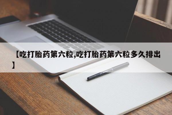 打胎药专门卖店米非司酮片哪个网站【吃打胎药第六粒,吃打胎药第六粒多久排出】