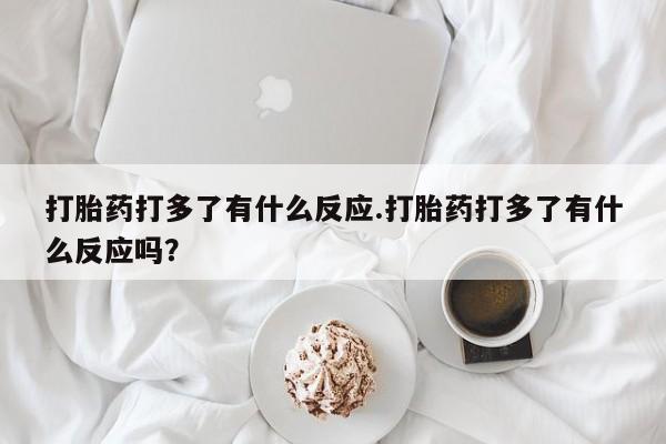 打胎药专门卖店米非司酮片哪个网站打胎药打多了有什么反应.打胎药打多了有什么反应吗？