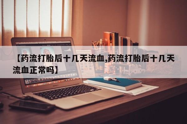 打胎药专门卖店米非司酮片哪个网站【药流打胎后十几天流血,药流打胎后十几天流血正常吗】