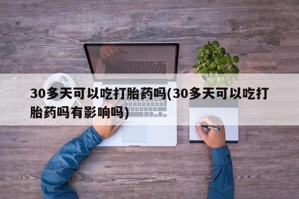 打胎药专门卖店米非司酮片哪个网站30多天可以吃打胎药吗(30多天可以吃打胎药吗有影响吗)