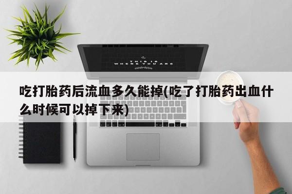 打胎药专门卖店米非司酮片哪个网站吃打胎药后流血多久能掉(吃了打胎药出血什么时候可以掉下来)