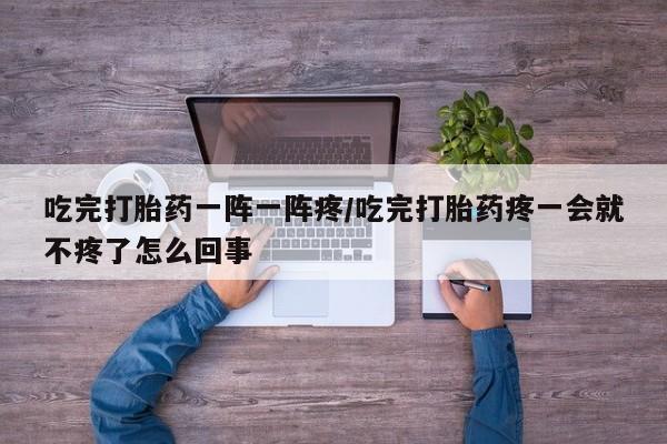 打胎药专门卖店米非司酮片哪个网站吃完打胎药一阵一阵疼/吃完打胎药疼一会就不疼了怎么回事