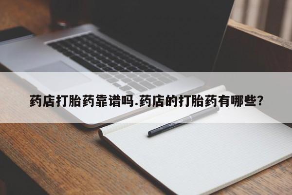 打胎药专门卖店米非司酮片哪个网站药店打胎药靠谱吗.药店的打胎药有哪些？
