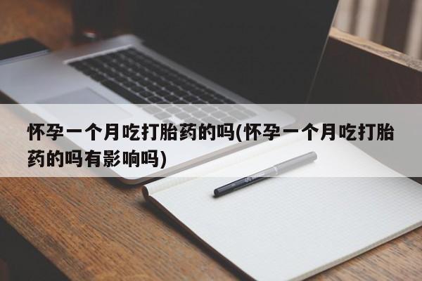 打胎药专门卖店米非司酮片哪个网站怀孕一个月吃打胎药的吗(怀孕一个月吃打胎药的吗有影响吗)