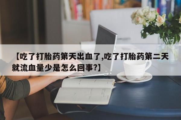 打胎药专门卖店米非司酮片哪个网站【吃了打胎药第天出血了,吃了打胎药第二天就流血量少是怎么回事?】