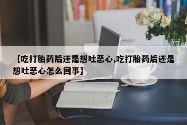 打胎药专门卖店米非司酮片哪个网站【吃打胎药后还是想吐恶心,吃打胎药后还是想吐恶心怎么回事】