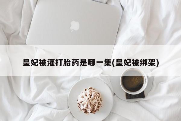 打胎药专门卖店米非司酮片哪个网站皇妃被灌打胎药是哪一集(皇妃被绑架)