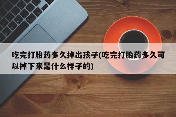 打胎药专门卖店米非司酮片哪个网站吃完打胎药多久掉出孩子(吃完打胎药多久可以掉下来是什么样子的)